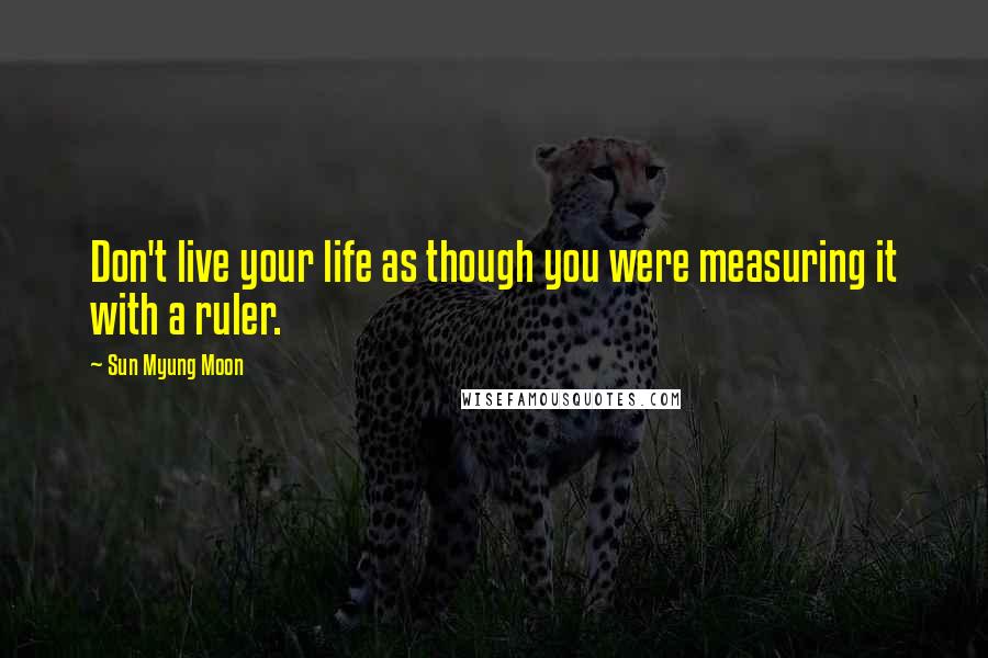 Sun Myung Moon Quotes: Don't live your life as though you were measuring it with a ruler.