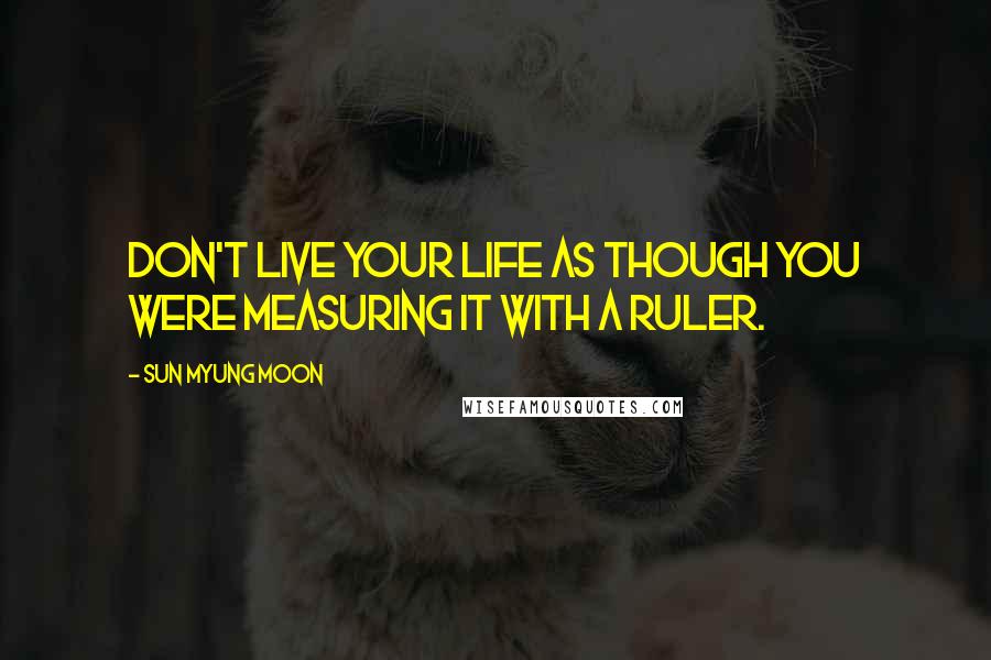 Sun Myung Moon Quotes: Don't live your life as though you were measuring it with a ruler.