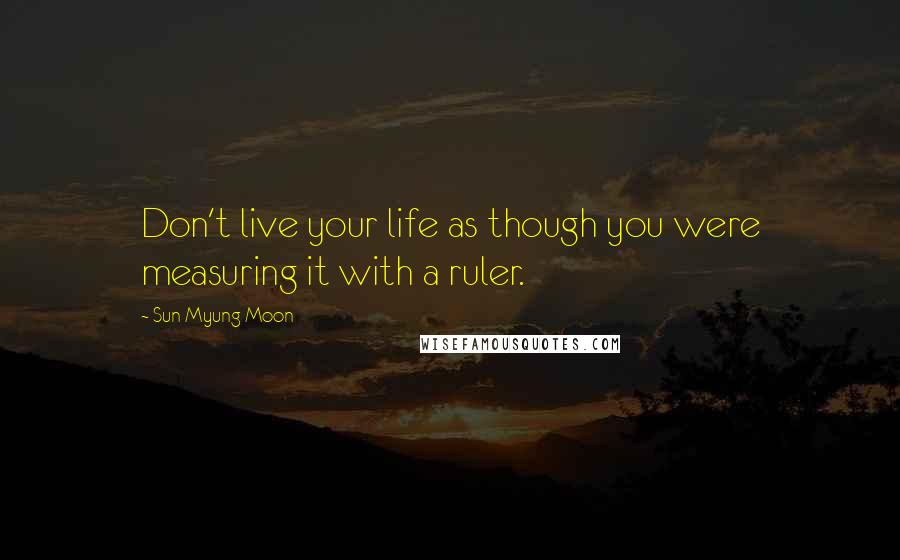 Sun Myung Moon Quotes: Don't live your life as though you were measuring it with a ruler.