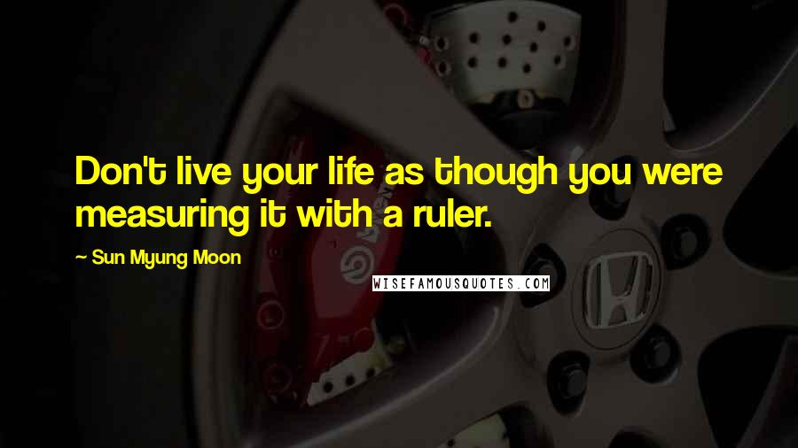 Sun Myung Moon Quotes: Don't live your life as though you were measuring it with a ruler.