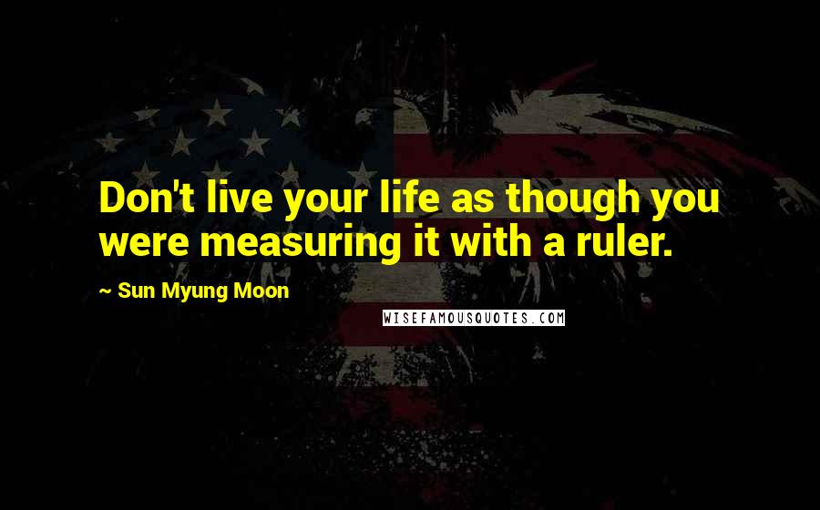 Sun Myung Moon Quotes: Don't live your life as though you were measuring it with a ruler.