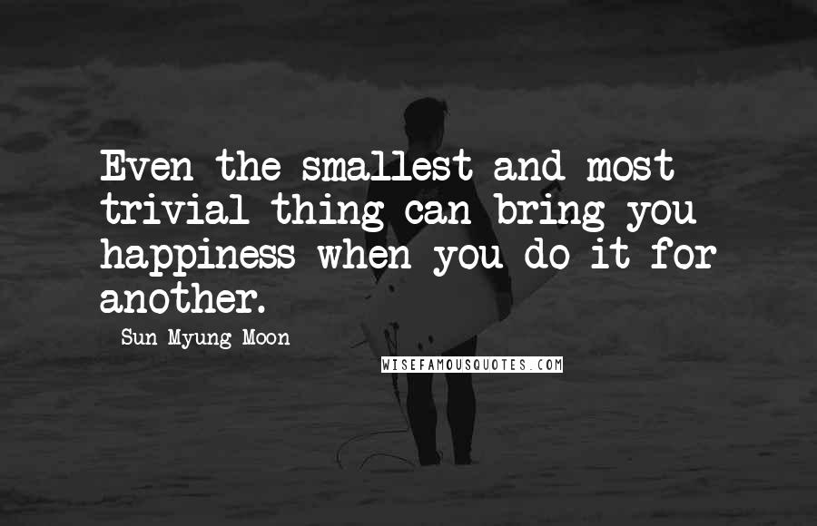 Sun Myung Moon Quotes: Even the smallest and most trivial thing can bring you happiness when you do it for another.