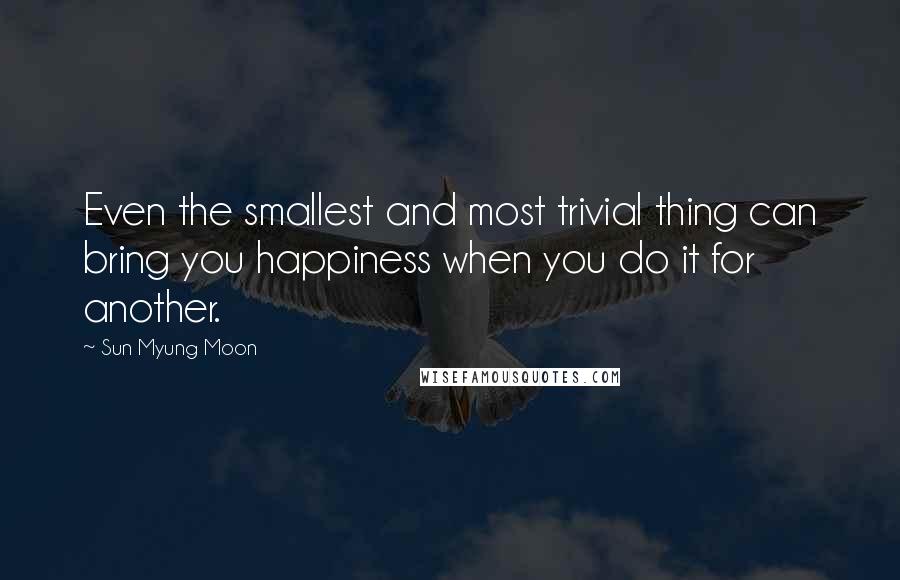 Sun Myung Moon Quotes: Even the smallest and most trivial thing can bring you happiness when you do it for another.