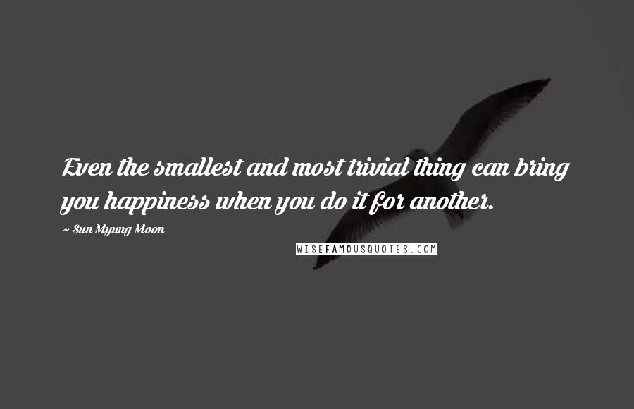 Sun Myung Moon Quotes: Even the smallest and most trivial thing can bring you happiness when you do it for another.