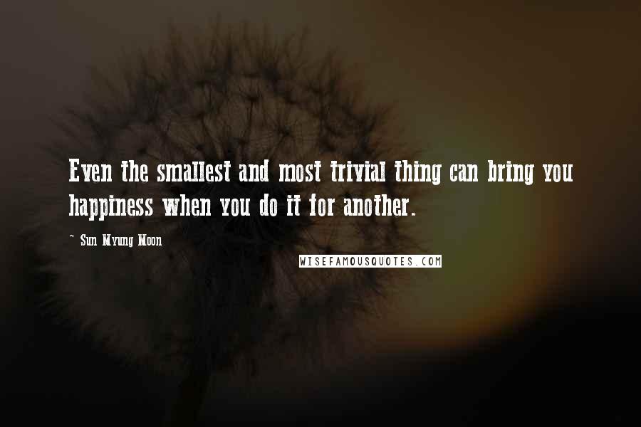 Sun Myung Moon Quotes: Even the smallest and most trivial thing can bring you happiness when you do it for another.