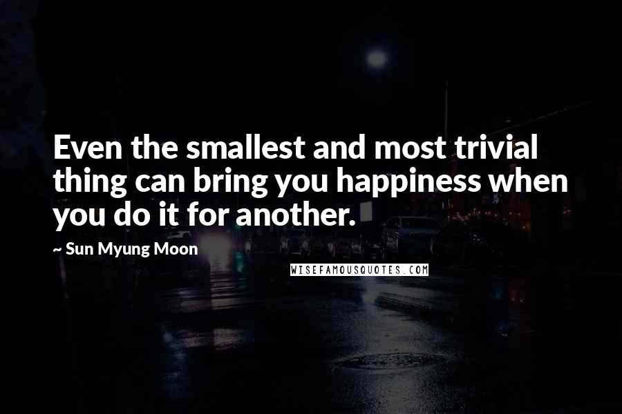 Sun Myung Moon Quotes: Even the smallest and most trivial thing can bring you happiness when you do it for another.