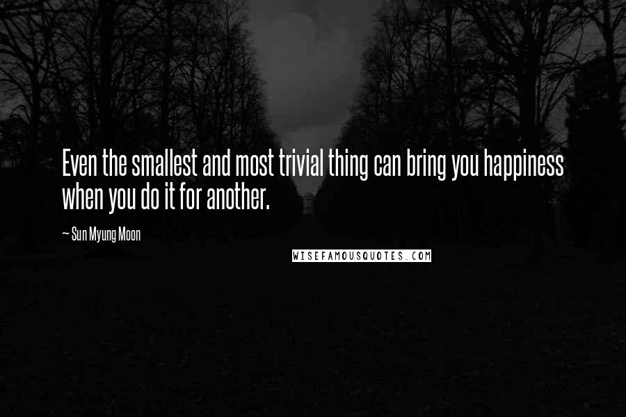 Sun Myung Moon Quotes: Even the smallest and most trivial thing can bring you happiness when you do it for another.