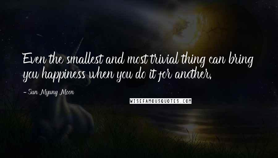 Sun Myung Moon Quotes: Even the smallest and most trivial thing can bring you happiness when you do it for another.