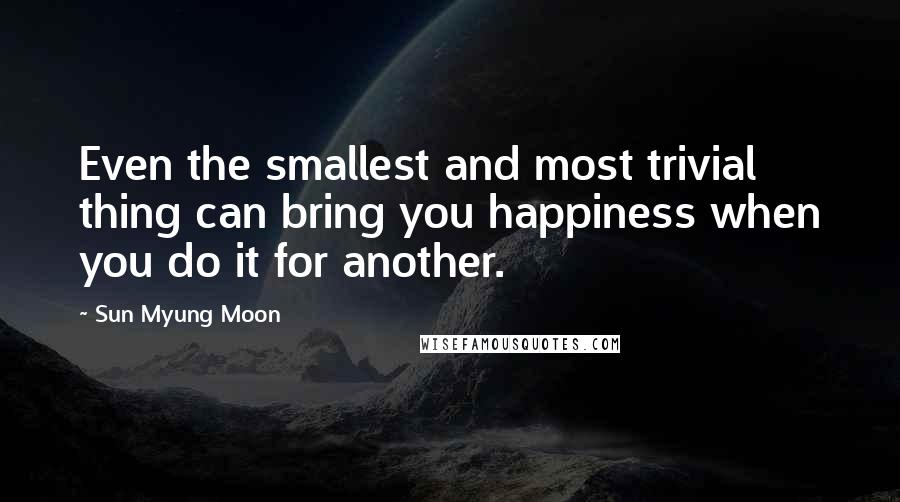 Sun Myung Moon Quotes: Even the smallest and most trivial thing can bring you happiness when you do it for another.