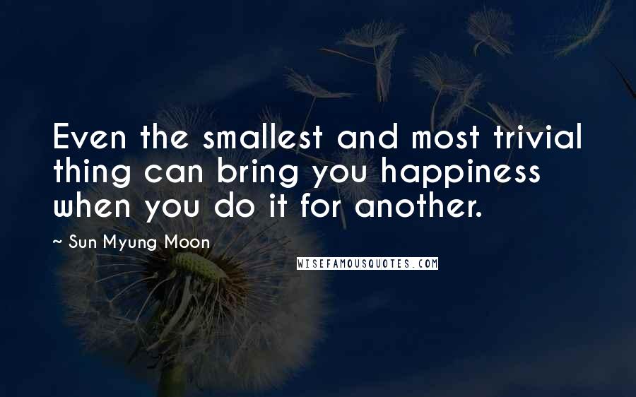 Sun Myung Moon Quotes: Even the smallest and most trivial thing can bring you happiness when you do it for another.