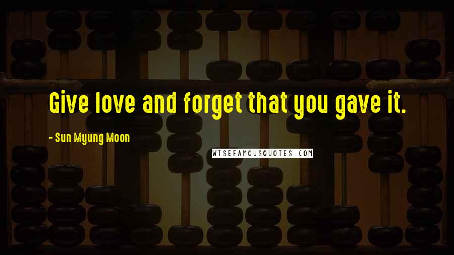 Sun Myung Moon Quotes: Give love and forget that you gave it.