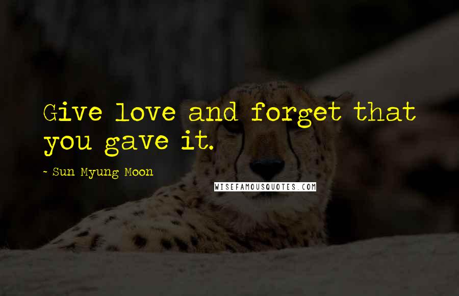 Sun Myung Moon Quotes: Give love and forget that you gave it.