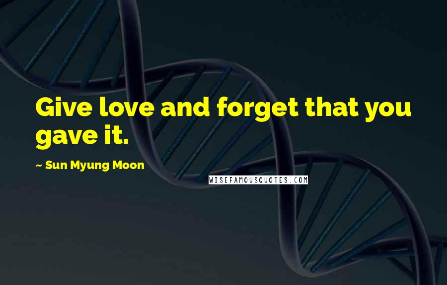 Sun Myung Moon Quotes: Give love and forget that you gave it.