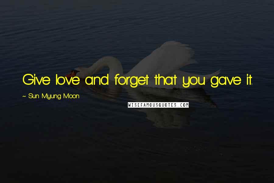 Sun Myung Moon Quotes: Give love and forget that you gave it.