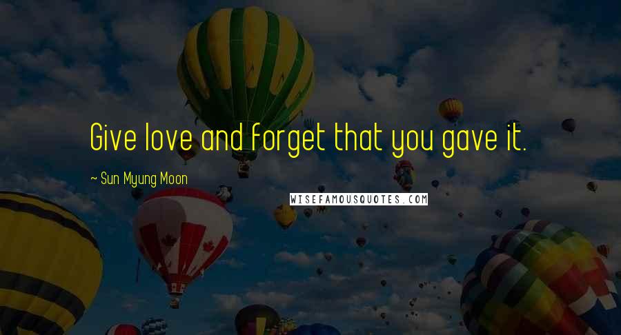 Sun Myung Moon Quotes: Give love and forget that you gave it.