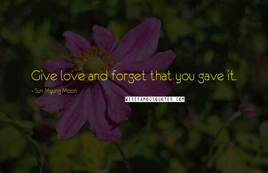 Sun Myung Moon Quotes: Give love and forget that you gave it.