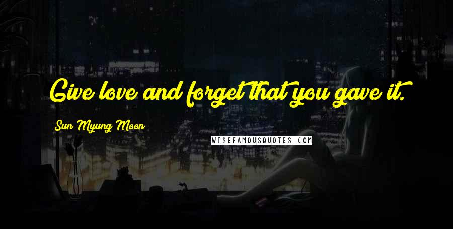 Sun Myung Moon Quotes: Give love and forget that you gave it.