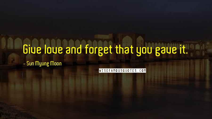 Sun Myung Moon Quotes: Give love and forget that you gave it.