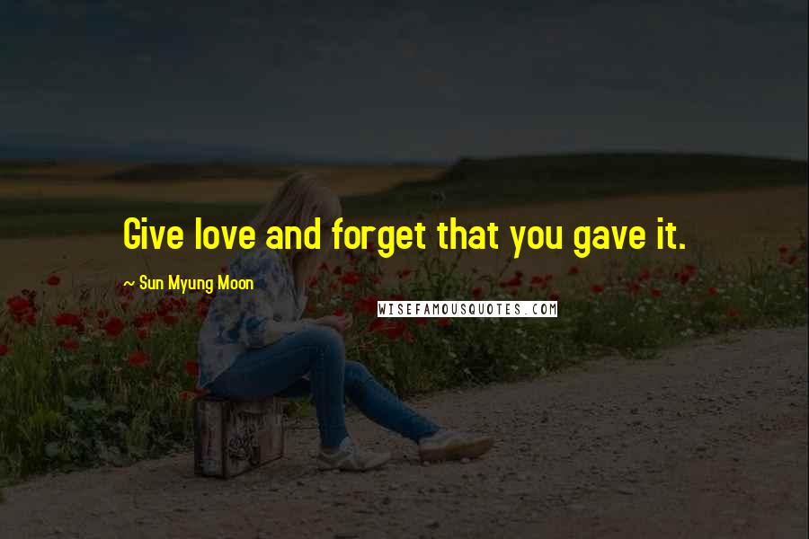 Sun Myung Moon Quotes: Give love and forget that you gave it.