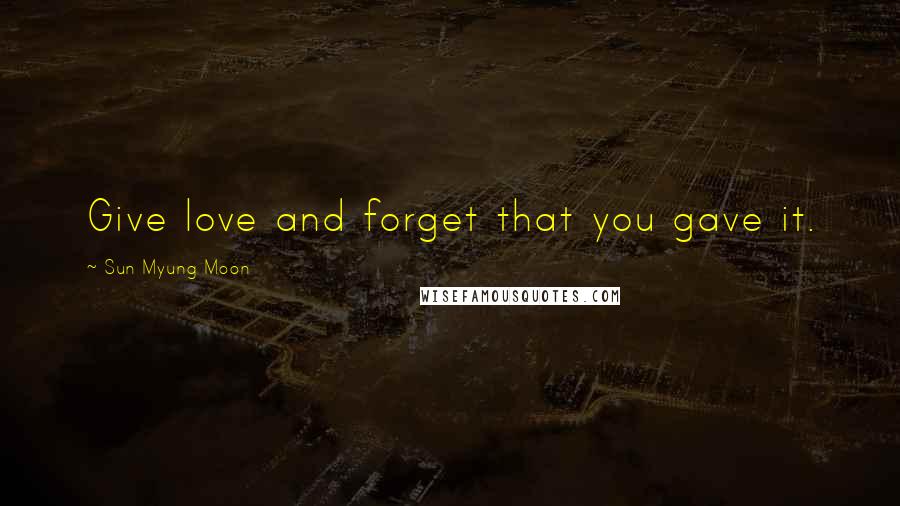 Sun Myung Moon Quotes: Give love and forget that you gave it.