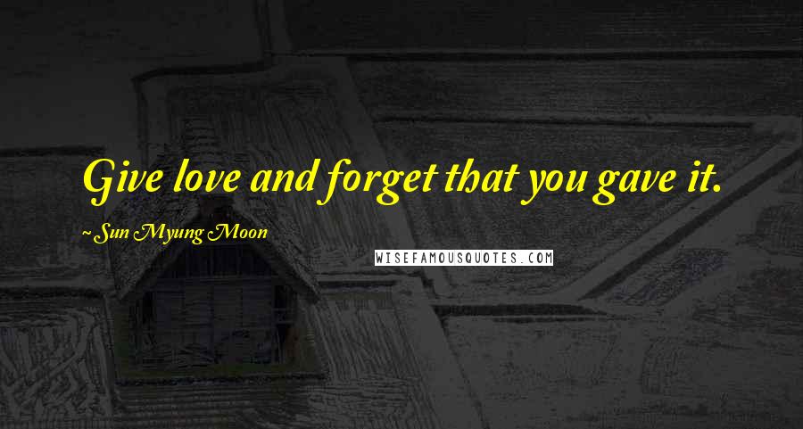 Sun Myung Moon Quotes: Give love and forget that you gave it.
