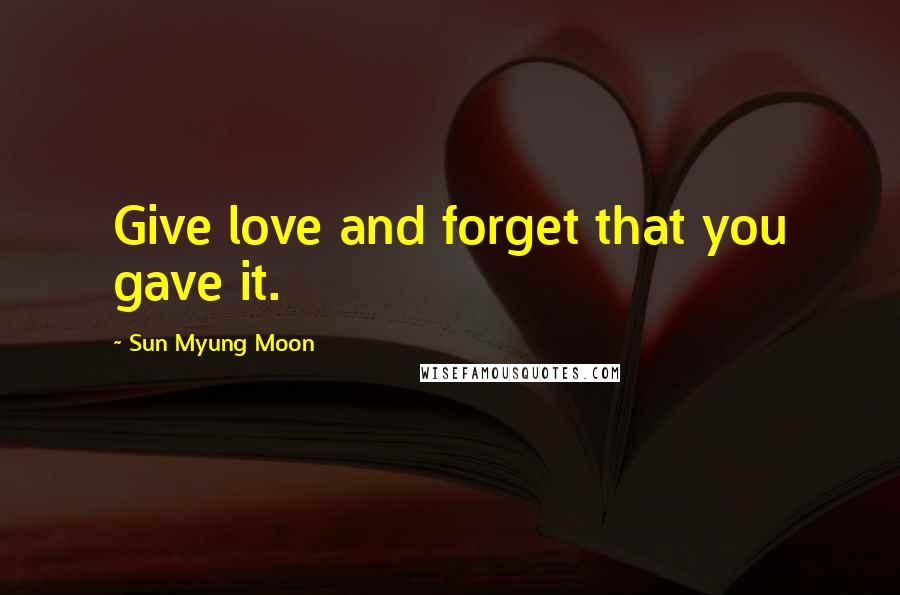 Sun Myung Moon Quotes: Give love and forget that you gave it.