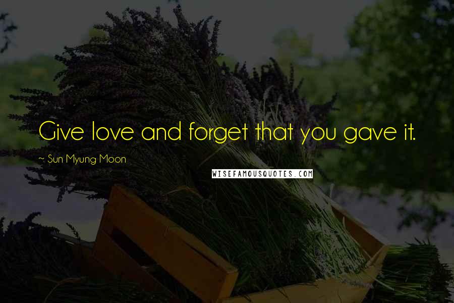 Sun Myung Moon Quotes: Give love and forget that you gave it.