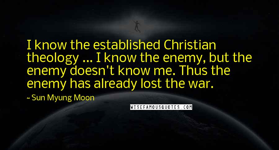 Sun Myung Moon Quotes: I know the established Christian theology ... I know the enemy, but the enemy doesn't know me. Thus the enemy has already lost the war.