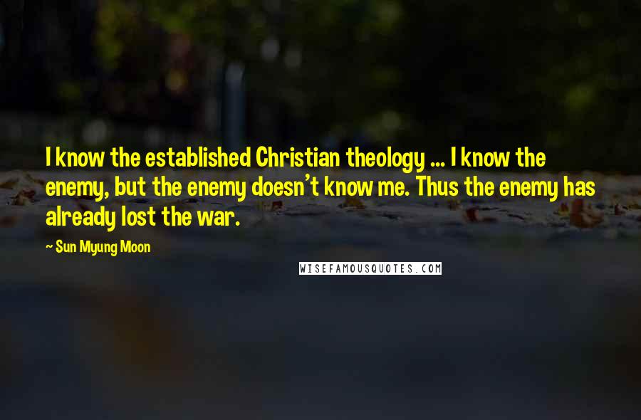 Sun Myung Moon Quotes: I know the established Christian theology ... I know the enemy, but the enemy doesn't know me. Thus the enemy has already lost the war.