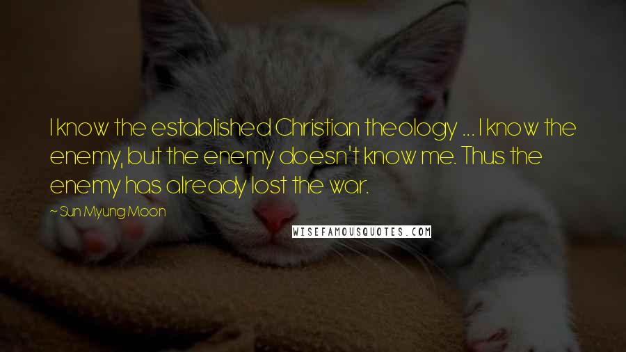 Sun Myung Moon Quotes: I know the established Christian theology ... I know the enemy, but the enemy doesn't know me. Thus the enemy has already lost the war.