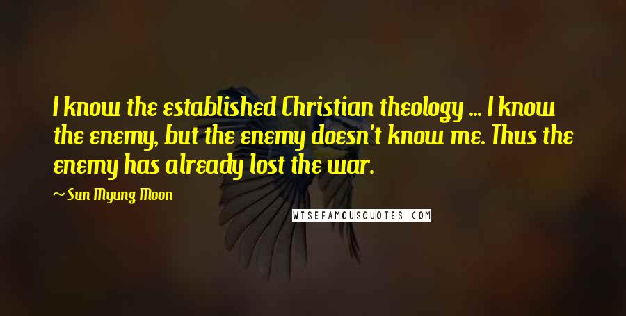 Sun Myung Moon Quotes: I know the established Christian theology ... I know the enemy, but the enemy doesn't know me. Thus the enemy has already lost the war.