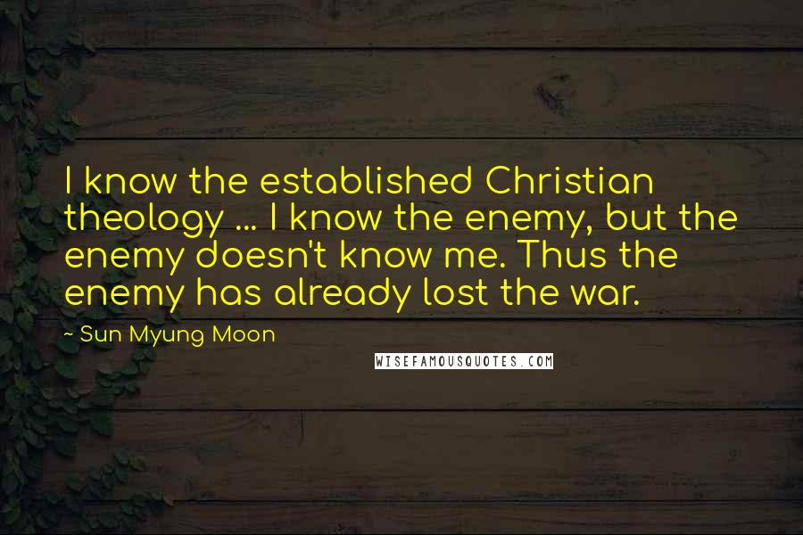 Sun Myung Moon Quotes: I know the established Christian theology ... I know the enemy, but the enemy doesn't know me. Thus the enemy has already lost the war.