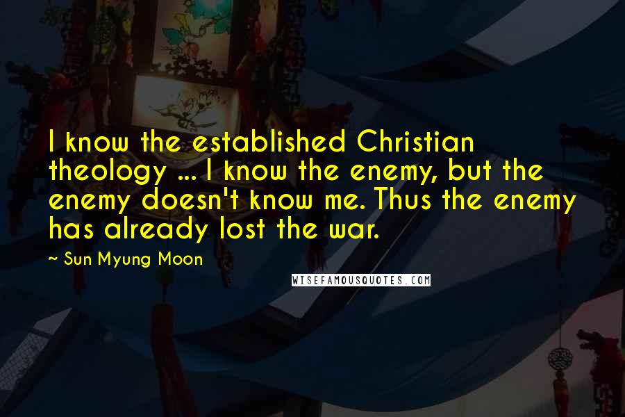 Sun Myung Moon Quotes: I know the established Christian theology ... I know the enemy, but the enemy doesn't know me. Thus the enemy has already lost the war.
