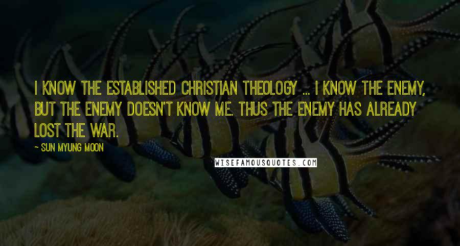 Sun Myung Moon Quotes: I know the established Christian theology ... I know the enemy, but the enemy doesn't know me. Thus the enemy has already lost the war.