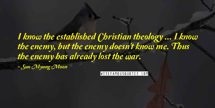 Sun Myung Moon Quotes: I know the established Christian theology ... I know the enemy, but the enemy doesn't know me. Thus the enemy has already lost the war.
