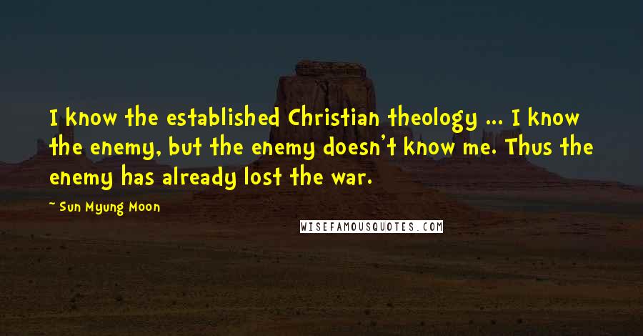 Sun Myung Moon Quotes: I know the established Christian theology ... I know the enemy, but the enemy doesn't know me. Thus the enemy has already lost the war.