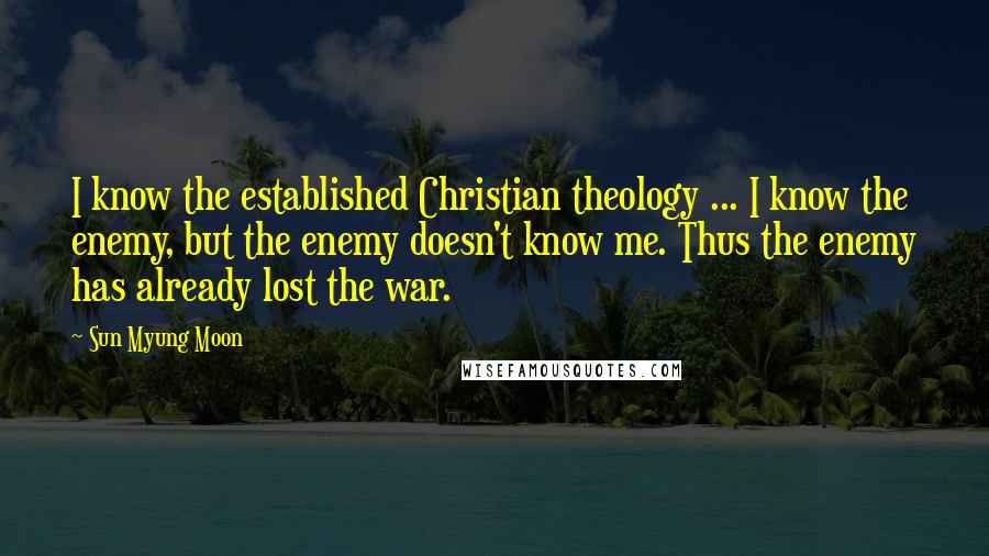 Sun Myung Moon Quotes: I know the established Christian theology ... I know the enemy, but the enemy doesn't know me. Thus the enemy has already lost the war.