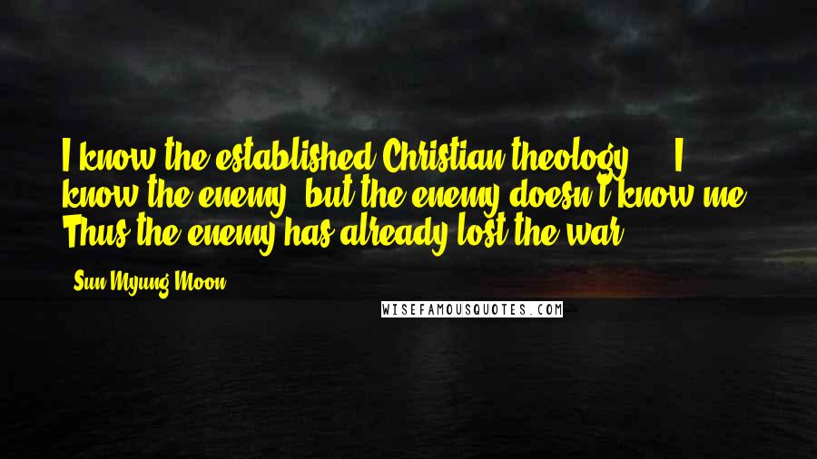 Sun Myung Moon Quotes: I know the established Christian theology ... I know the enemy, but the enemy doesn't know me. Thus the enemy has already lost the war.