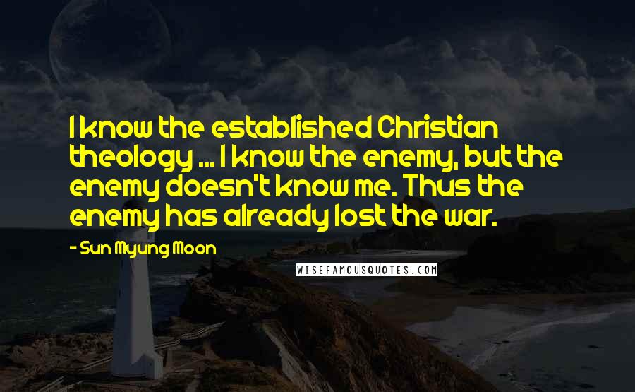 Sun Myung Moon Quotes: I know the established Christian theology ... I know the enemy, but the enemy doesn't know me. Thus the enemy has already lost the war.