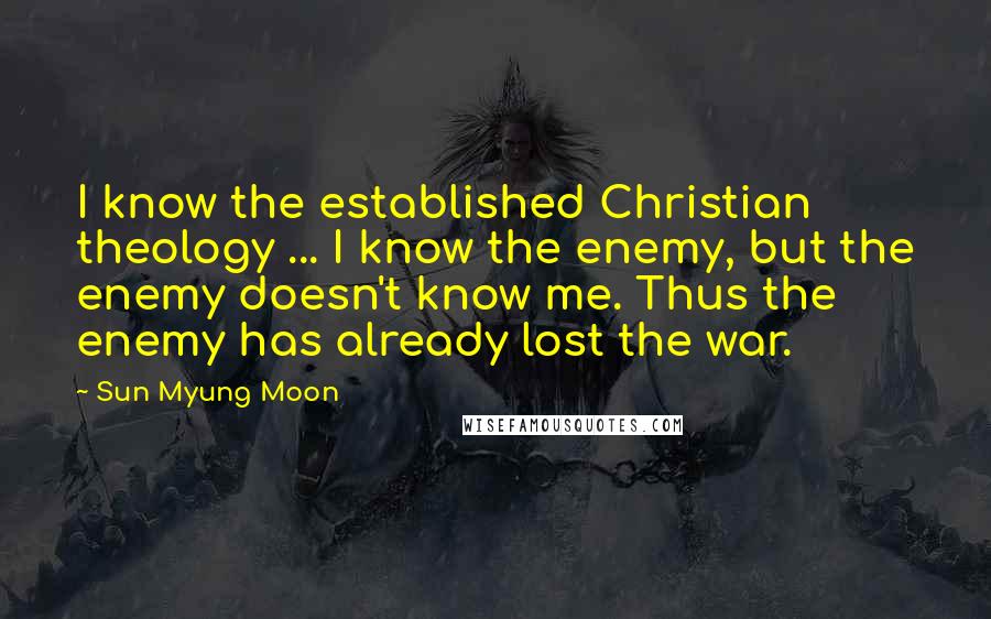 Sun Myung Moon Quotes: I know the established Christian theology ... I know the enemy, but the enemy doesn't know me. Thus the enemy has already lost the war.
