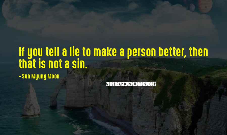 Sun Myung Moon Quotes: If you tell a lie to make a person better, then that is not a sin.