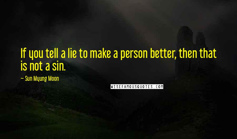 Sun Myung Moon Quotes: If you tell a lie to make a person better, then that is not a sin.