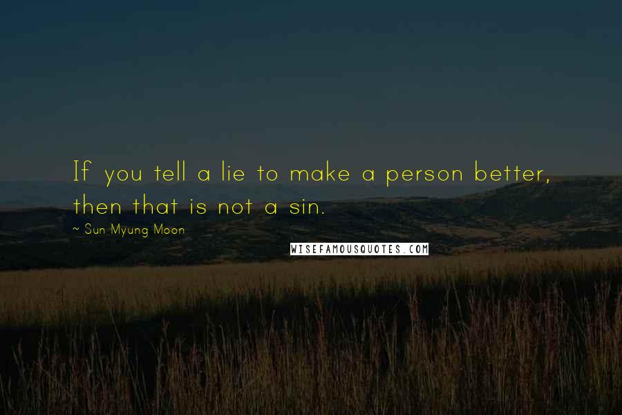 Sun Myung Moon Quotes: If you tell a lie to make a person better, then that is not a sin.