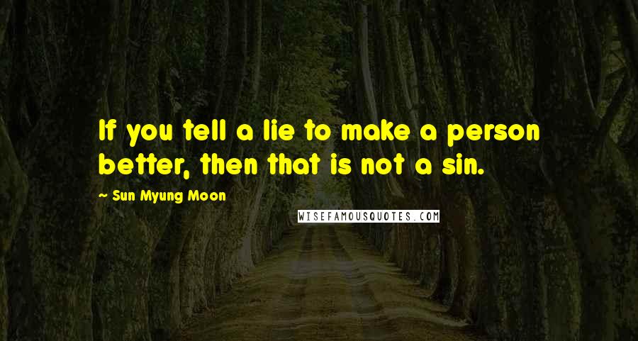 Sun Myung Moon Quotes: If you tell a lie to make a person better, then that is not a sin.