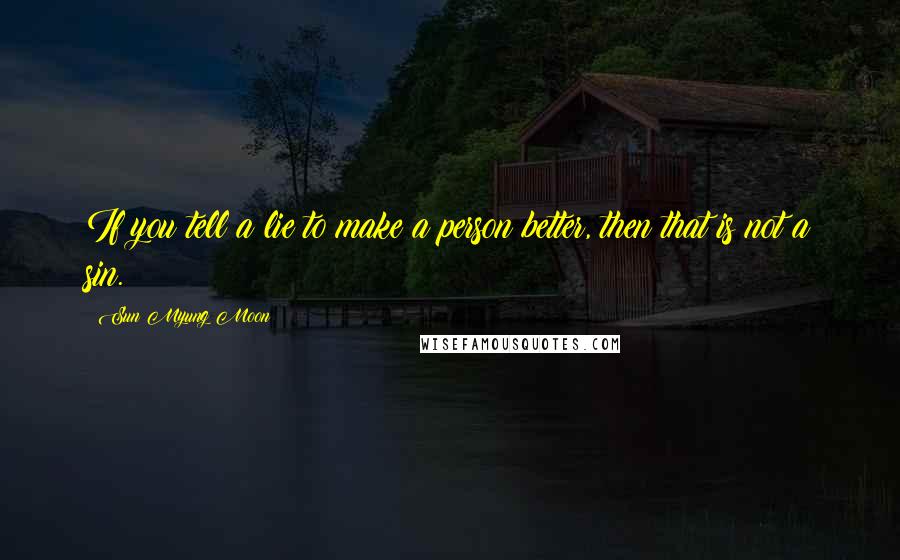 Sun Myung Moon Quotes: If you tell a lie to make a person better, then that is not a sin.