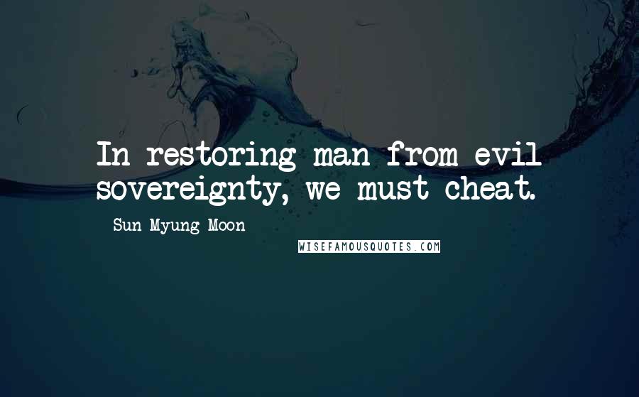 Sun Myung Moon Quotes: In restoring man from evil sovereignty, we must cheat.