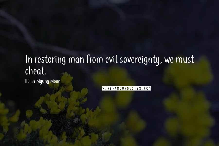 Sun Myung Moon Quotes: In restoring man from evil sovereignty, we must cheat.