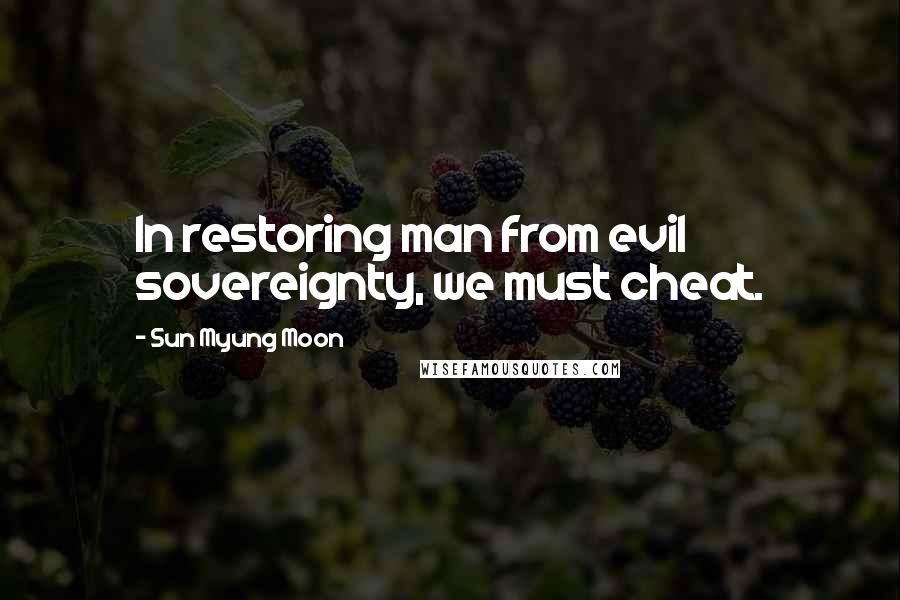 Sun Myung Moon Quotes: In restoring man from evil sovereignty, we must cheat.