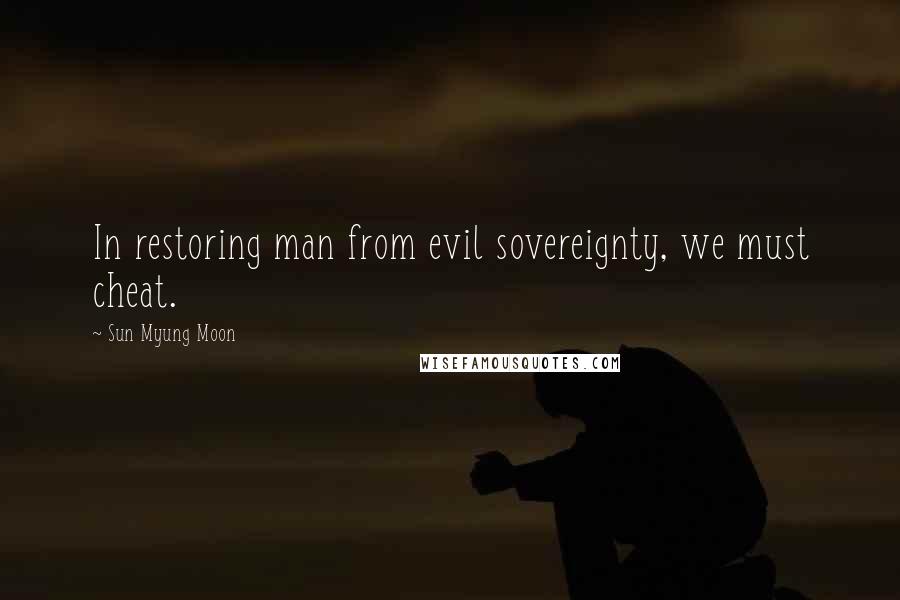 Sun Myung Moon Quotes: In restoring man from evil sovereignty, we must cheat.