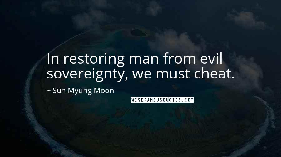 Sun Myung Moon Quotes: In restoring man from evil sovereignty, we must cheat.